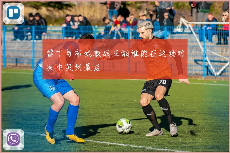 雷丁与布城激战正酣谁能在这场对决中笑到最后